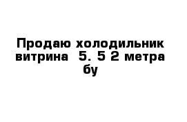 Продаю холодильник витрина -5. 5 2 метра бу